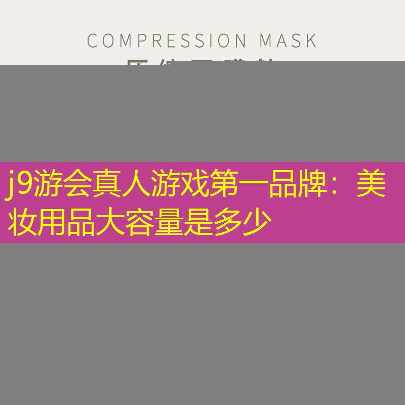 j9游会真人游戏第一品牌：美妆用品大容量是多少